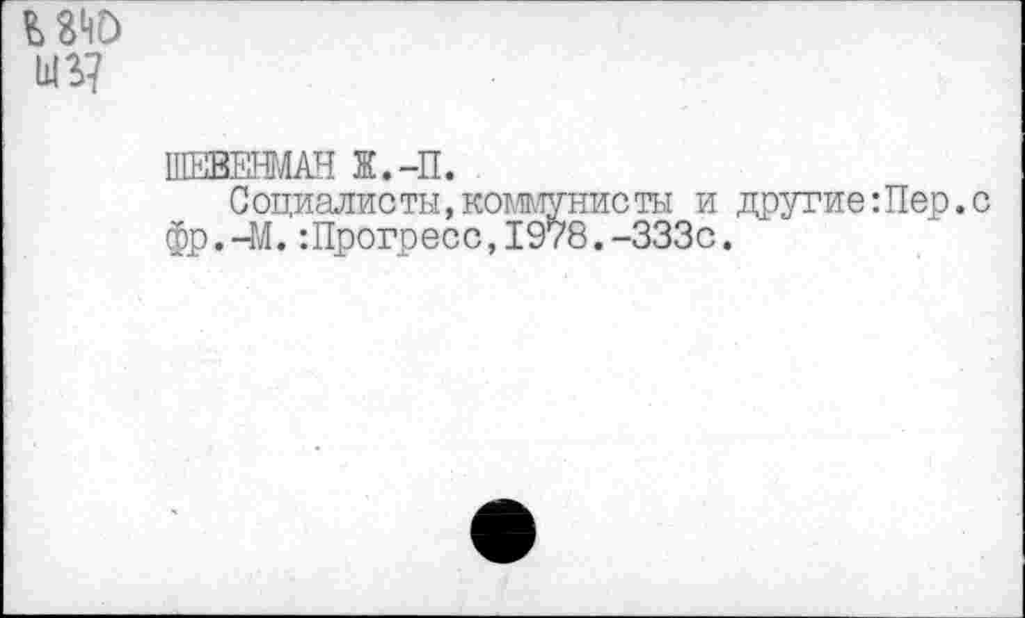 ﻿Ш37
ШЕВЕШАН Ж.-П.
Социалисты,коммунисты и другие:Пер.с фр.-М. -.Прогресс, 1978.-333с.